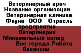 Ветеринарный врач › Название организации ­ Ветеринарная клиника Фауна, ООО › Отрасль предприятия ­ Ветеринария › Минимальный оклад ­ 30 000 - Все города Работа » Вакансии   . Башкортостан респ.,Баймакский р-н